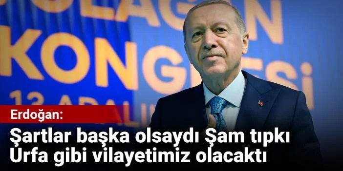 Erdoğan: Şartlar başka olsaydı Şam Urfa gibi vilayetimiz olacaktı